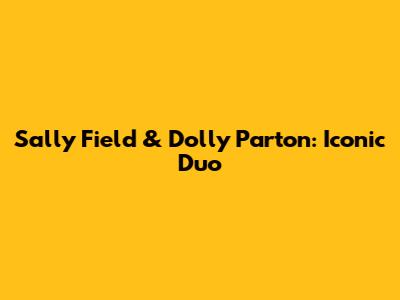 Sally Field & Dolly Parton: Iconic Duo