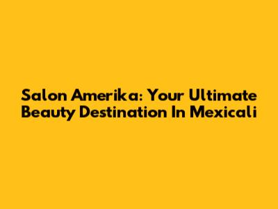 Salon Amerika: Your Ultimate Beauty Destination In Mexicali