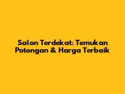 Salon Terdekat: Temukan Potongan & Harga Terbaik