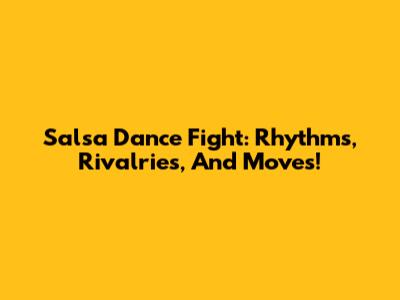 Salsa Dance Fight: Rhythms, Rivalries, And Moves!