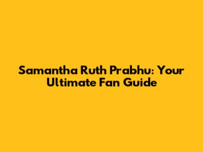 Samantha Ruth Prabhu: Your Ultimate Fan Guide