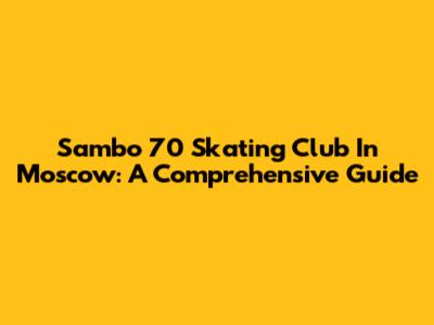 Sambo 70 Skating Club In Moscow: A Comprehensive Guide