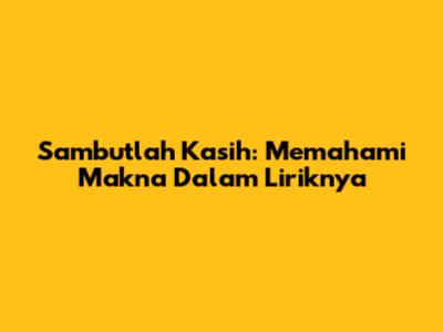 Sambutlah Kasih: Memahami Makna Dalam Liriknya