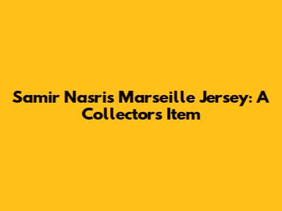 Samir Nasri's Marseille Jersey: A Collector's Item