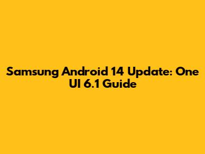 Samsung Android 14 Update: One UI 6.1 Guide