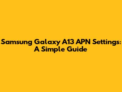 Samsung Galaxy A13 APN Settings: A Simple Guide