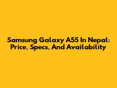 Samsung Galaxy A55 In Nepal: Price, Specs, And Availability