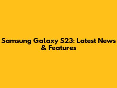 Samsung Galaxy S23: Latest News & Features
