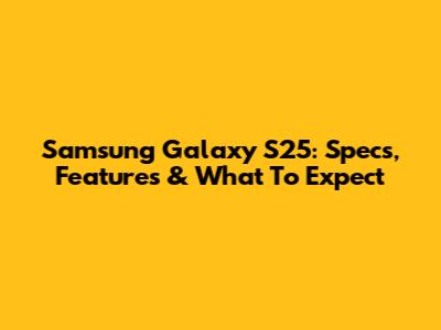 Samsung Galaxy S25: Specs, Features & What To Expect