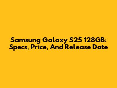Samsung Galaxy S25 128GB: Specs, Price, And Release Date