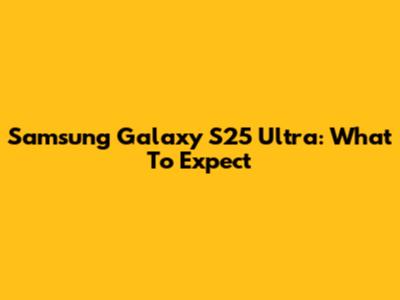 Samsung Galaxy S25 Ultra: What To Expect