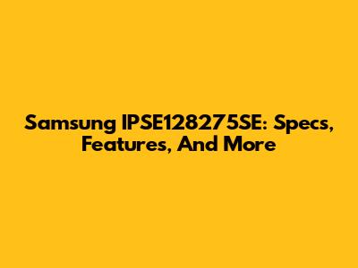 Samsung IPSE128275SE: Specs, Features, And More