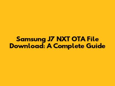 Samsung J7 NXT OTA File Download: A Complete Guide