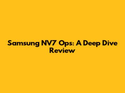 Samsung NV7 Ops: A Deep Dive Review