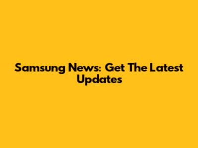 Samsung News: Get The Latest Updates