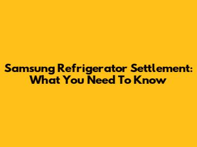 Samsung Refrigerator Settlement: What You Need To Know