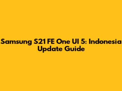 Samsung S21 FE One UI 5: Indonesia Update Guide