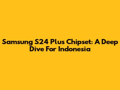 Samsung S24 Plus Chipset: A Deep Dive For Indonesia