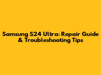 Samsung S24 Ultra: Repair Guide & Troubleshooting Tips