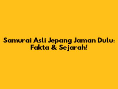 Samurai Asli Jepang Jaman Dulu: Fakta & Sejarah!