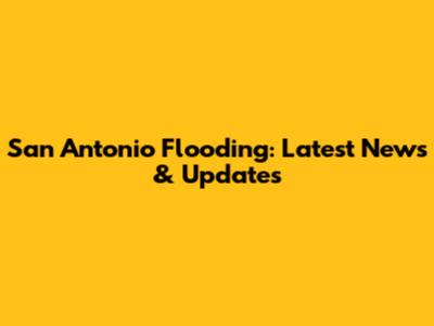San Antonio Flooding: Latest News & Updates