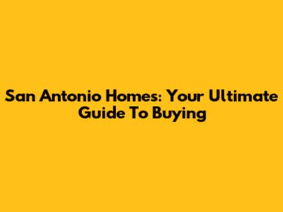 San Antonio Homes: Your Ultimate Guide To Buying