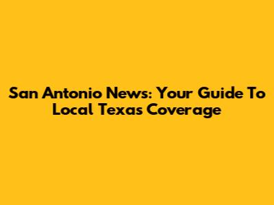 San Antonio News: Your Guide To Local Texas Coverage