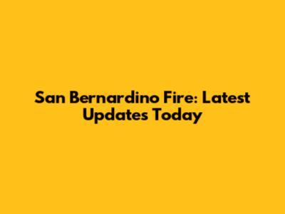 San Bernardino Fire: Latest Updates Today