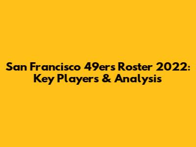 San Francisco 49ers Roster 2022: Key Players & Analysis