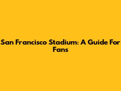 San Francisco Stadium: A Guide For Fans