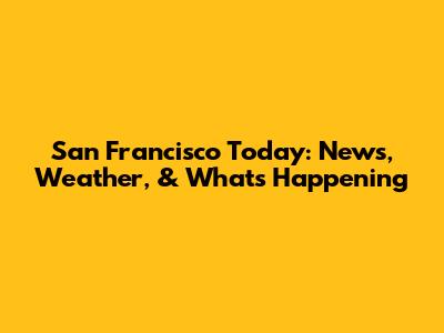 San Francisco Today: News, Weather, & What's Happening
