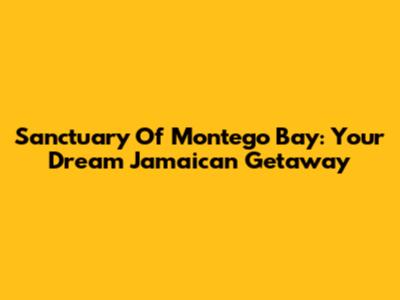 Sanctuary Of Montego Bay: Your Dream Jamaican Getaway