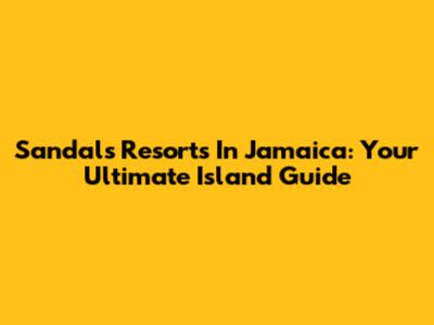 Sandals Resorts In Jamaica: Your Ultimate Island Guide