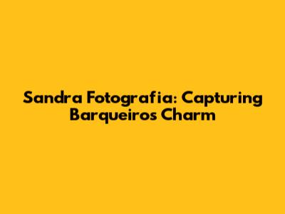 Sandra Fotografia: Capturing Barqueiros' Charm
