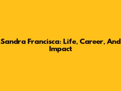 Sandra Francisca: Life, Career, And Impact
