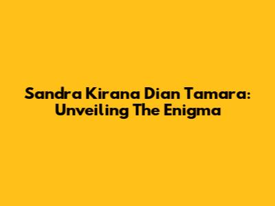 Sandra Kirana Dian Tamara: Unveiling The Enigma