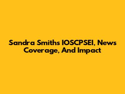 Sandra Smith's IOSCPSEI, News Coverage, And Impact