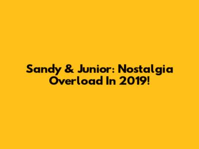 Sandy & Junior: Nostalgia Overload In 2019!