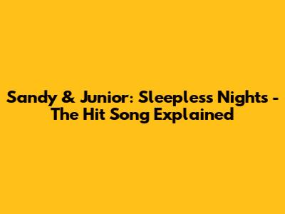 Sandy & Junior: Sleepless Nights - The Hit Song Explained