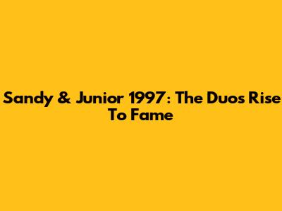 Sandy & Junior 1997: The Duo's Rise To Fame