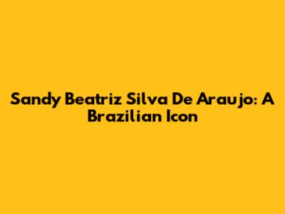 Sandy Beatriz Silva De Araujo: A Brazilian Icon