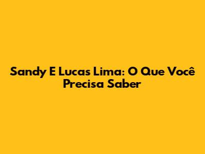 Sandy E Lucas Lima: O Que Você Precisa Saber