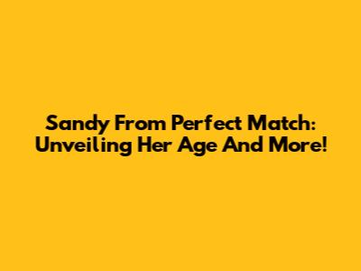 Sandy From Perfect Match: Unveiling Her Age And More!