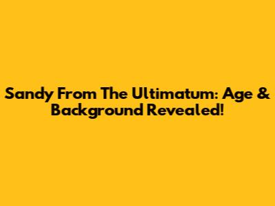 Sandy From The Ultimatum: Age & Background Revealed!