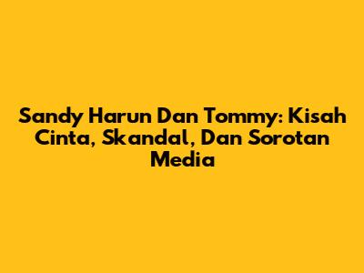Sandy Harun Dan Tommy: Kisah Cinta, Skandal, Dan Sorotan Media