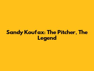Sandy Koufax: The Pitcher, The Legend