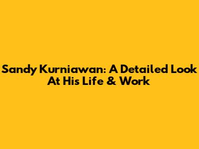 Sandy Kurniawan: A Detailed Look At His Life & Work