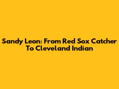 Sandy Leon: From Red Sox Catcher To Cleveland Indian