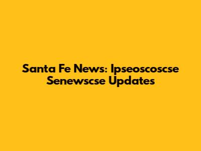 Santa Fe News: Ipseoscoscse Senewscse Updates