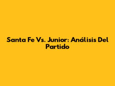 Santa Fe Vs. Junior: Análisis Del Partido
